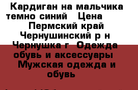 Кардиган на мальчика темно-синий › Цена ­ 500 - Пермский край, Чернушинский р-н, Чернушка г. Одежда, обувь и аксессуары » Мужская одежда и обувь   